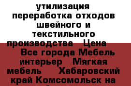 утилизация переработка отходов швейного и текстильного производства › Цена ­ 100 - Все города Мебель, интерьер » Мягкая мебель   . Хабаровский край,Комсомольск-на-Амуре г.